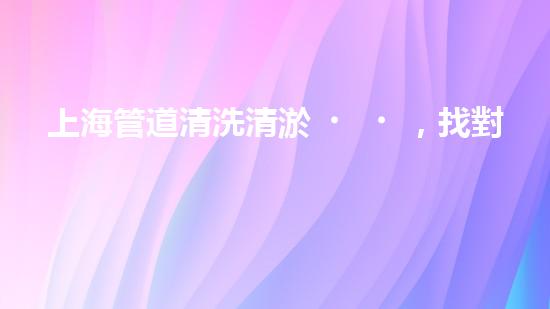 上海管道清洗清淤，找對(duì)了！